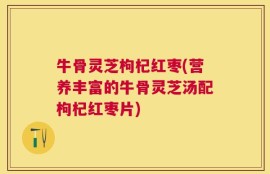 牛骨灵芝枸杞红枣(营养丰富的牛骨灵芝汤配枸杞红枣片)