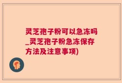 灵芝孢子粉可以急冻吗_灵芝孢子粉急冻保存方法及注意事项)