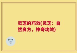灵芝的巧效(灵芝：自然良方，神奇功效)