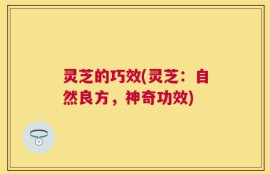 灵芝的巧效(灵芝：自然良方，神奇功效)