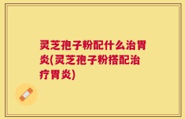 灵芝孢子粉配什么治胃炎(灵芝孢子粉搭配治疗胃炎)