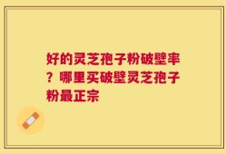 好的灵芝孢子粉破壁率？哪里买破壁灵芝孢子粉最正宗