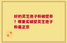 好的灵芝孢子粉破壁率？哪里买破壁灵芝孢子粉最正宗