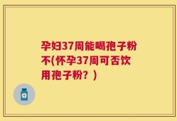 孕妇37周能喝孢子粉不(怀孕37周可否饮用孢子粉？)