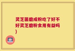 灵芝菌磨成粉吃了好不好灵芝磨粉食用有益吗)