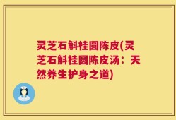 灵芝石斛桂圆陈皮(灵芝石斛桂圆陈皮汤：天然养生护身之道)