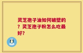 灵芝孢子油如何破壁的？灵芝孢子粉怎么吃最好？