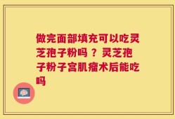 做完面部填充可以吃灵芝孢子粉吗 ？灵芝孢子粉子宫肌瘤术后能吃吗