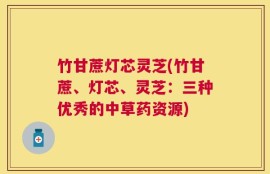 竹甘蔗灯芯灵芝(竹甘蔗、灯芯、灵芝：三种优秀的中草药资源)