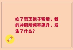吃了灵芝孢子粉后，我的冲厕所频率飙升，发生了什么？