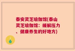 泰安灵芝瑜伽馆(泰山灵芝瑜伽馆：缓解压力、健康养生的好地方)