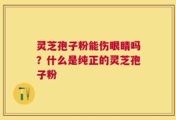 灵芝孢子粉能伤眼睛吗？什么是纯正的灵芝孢子粉