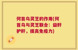 何首乌灵芝的作用(何首乌与灵芝联合：益肝护肝，提高免疫力)