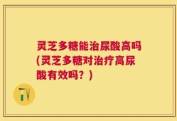 灵芝多糖能治尿酸高吗(灵芝多糖对治疗高尿酸有效吗？)