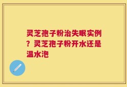 灵芝孢子粉治失眠实例？灵芝孢子粉开水还是温水泡