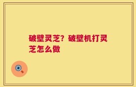 破壁灵芝？破壁机打灵芝怎么做