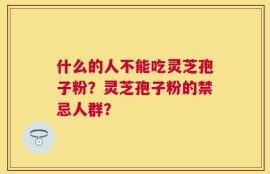 什么的人不能吃灵芝孢子粉？灵芝孢子粉的禁忌人群？