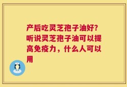 产后吃灵芝孢子油好？听说灵芝孢子油可以提高免疫力，什么人可以用