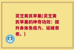 灵芝黄芪苹果(灵芝黄芪苹果的神奇功效：提升身体免疫力、延缓衰老。)