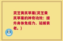 灵芝黄芪苹果(灵芝黄芪苹果的神奇功效：提升身体免疫力、延缓衰老。)