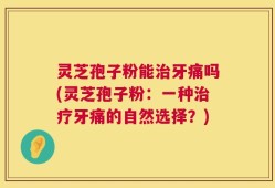 灵芝孢子粉能治牙痛吗(灵芝孢子粉：一种治疗牙痛的自然选择？)