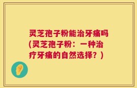 灵芝孢子粉能治牙痛吗(灵芝孢子粉：一种治疗牙痛的自然选择？)