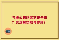 气虚心慌吃灵芝孢子粉？灵芝粉功效与作用？