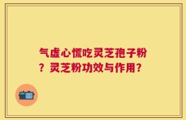 气虚心慌吃灵芝孢子粉？灵芝粉功效与作用？