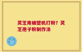 灵芝用破壁机打粉？灵芝孢子粉制作法