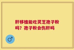 肝移植能吃灵芝孢子粉吗？孢子粉会伤肝吗