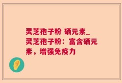 灵芝孢子粉 硒元素_灵芝孢子粉：富含硒元素，增强免疫力