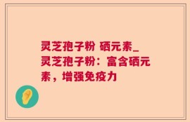 灵芝孢子粉 硒元素_灵芝孢子粉：富含硒元素，增强免疫力