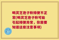 喝灵芝孢子粉排便不正常(喝灵芝孢子粉可能引起排便异常，你需要知道这些注意事项)