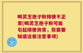 喝灵芝孢子粉排便不正常(喝灵芝孢子粉可能引起排便异常，你需要知道这些注意事项)