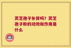 灵芝孢子补肾吗？灵芝孢子粉的功效和作用是什么