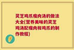 灵芝鸡爪瘦肉汤的做法大全(营养美味的灵芝鸡汤配瘦肉和鸡爪的制作教程)