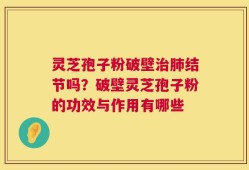 灵芝孢子粉破壁治肺结节吗？破壁灵芝孢子粉的功效与作用有哪些