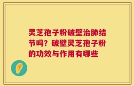 灵芝孢子粉破壁治肺结节吗？破壁灵芝孢子粉的功效与作用有哪些