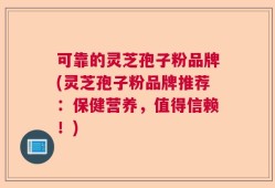 可靠的灵芝孢子粉品牌(灵芝孢子粉品牌推荐：保健营养，值得信赖！)