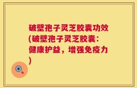 破壁孢子灵芝胶囊功效(破壁孢子灵芝胶囊：健康护益，增强免疫力)