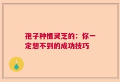 孢子种植灵芝的：你一定想不到的成功技巧