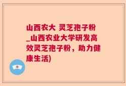 山西农大 灵芝孢子粉_山西农业大学研发高效灵芝孢子粉，助力健康生活)