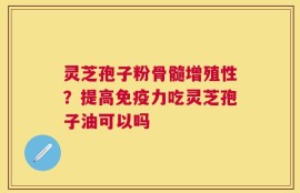 灵芝孢子粉骨髓增殖性？提高免疫力吃灵芝孢子油可以吗