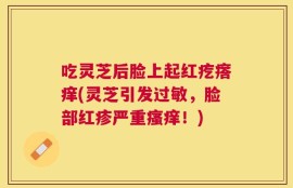 吃灵芝后脸上起红疙瘩痒(灵芝引发过敏，脸部红疹严重瘙痒！)