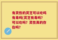 有灵性的灵芝可以吃吗有毒吗(灵芝有毒吗？可以吃吗？灵性真的存在吗？