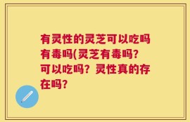 有灵性的灵芝可以吃吗有毒吗(灵芝有毒吗？可以吃吗？灵性真的存在吗？