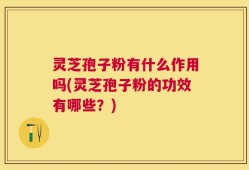 灵芝孢子粉有什么作用吗(灵芝孢子粉的功效有哪些？)