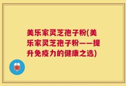 美乐家灵芝孢子粉(美乐家灵芝孢子粉——提升免疫力的健康之选)