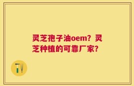 灵芝孢子油oem？灵芝种植的可靠厂家？