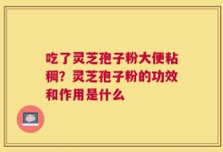 吃了灵芝孢子粉大便粘稠？灵芝孢子粉的功效和作用是什么
